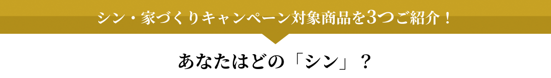 シン・家づくりキャンペーン対象商品を3つご紹介！あなたはどの「シン」？