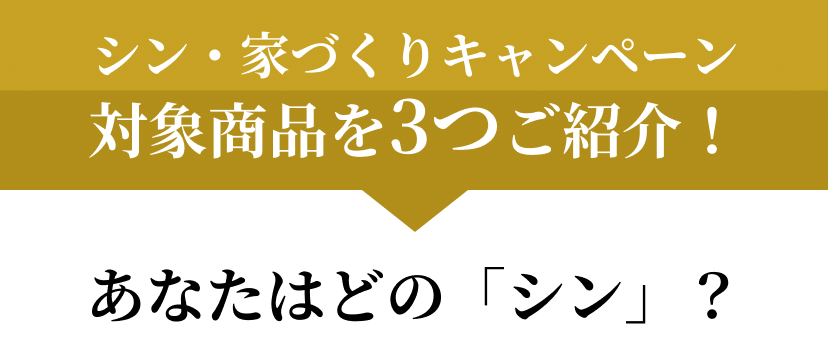 シン・家づくりキャンペーン対象商品を3つご紹介！あなたはどの「シン」？