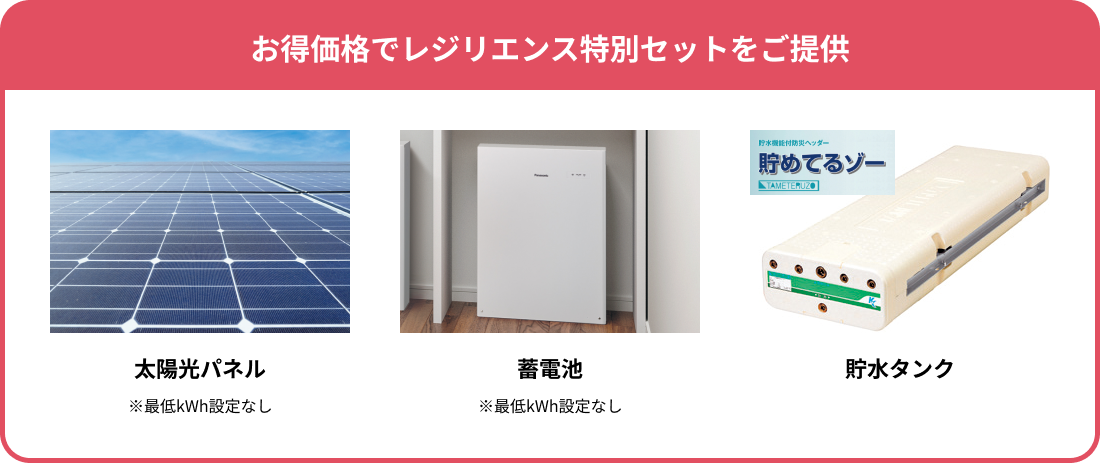 お得価格でレジリエンス特別セットをご提供 太陽光パネル ※最低kWh設定なし 蓄電池 ※最低kWh設定なし 貯水タンク