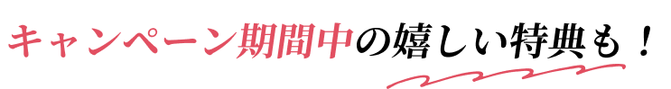 キャンペーン期間中の嬉しい特典も！