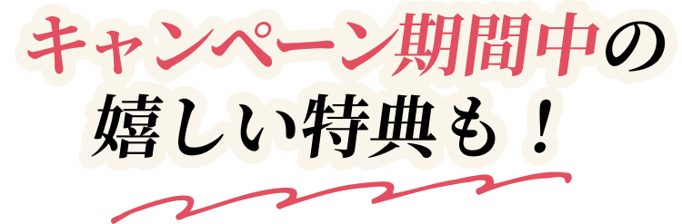 キャンペーン期間中の嬉しい特典も！